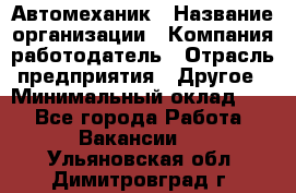 Автомеханик › Название организации ­ Компания-работодатель › Отрасль предприятия ­ Другое › Минимальный оклад ­ 1 - Все города Работа » Вакансии   . Ульяновская обл.,Димитровград г.